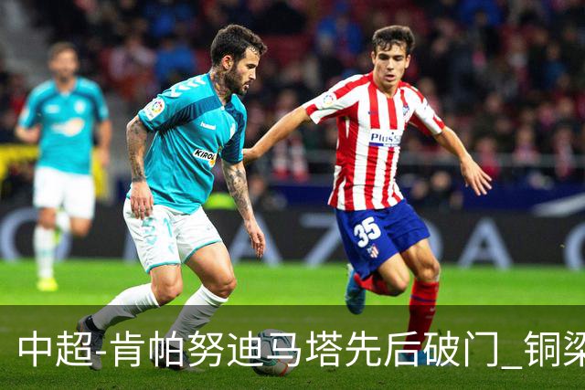 中超-肯帕努迪马塔先后破门 铜梁龙2-0海牛