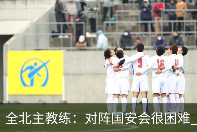 全北主教练：对阵国安会很困难 这次来到北京目的是拿分