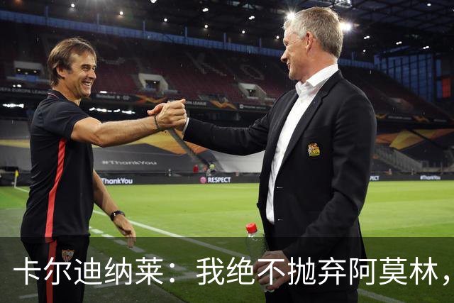 卡尔迪纳莱：我绝不抛弃阿莫林，他的帅位绝对安全