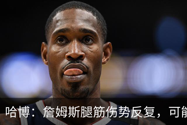 哈博：詹姆斯腿筋伤势反复，可能进伤病储备名单