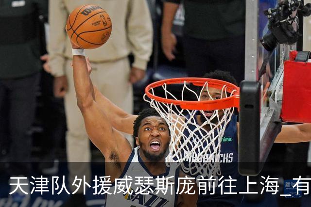 天津队外援威瑟斯庞前往上海 有望出战第2阶段