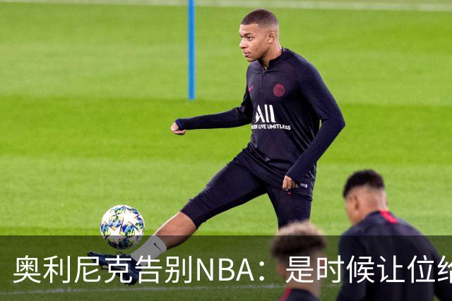奥利尼克告别NBA：是时候让位给年轻一代了