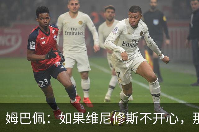 姆巴佩：如果维尼修斯不开心，那也是因为他想为球队多做些事