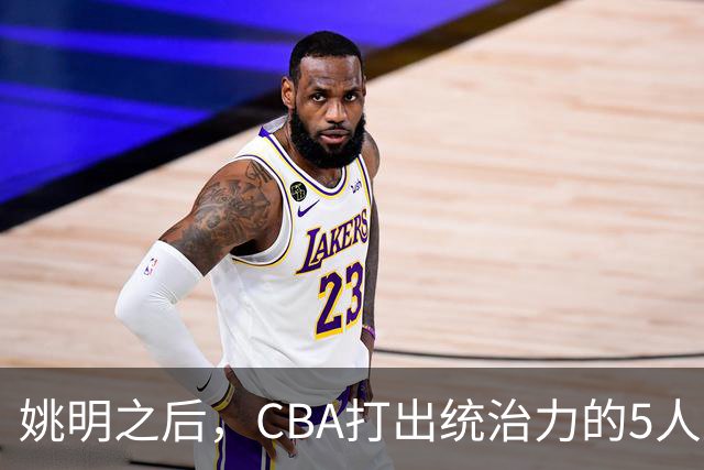姚明之后，CBA打出统治力的5人盘点！易建联第二