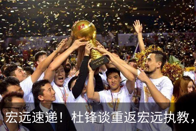 宏远速递！杜锋谈重返宏远执教，徐杰接班朱芳雨，全队启程出发南京