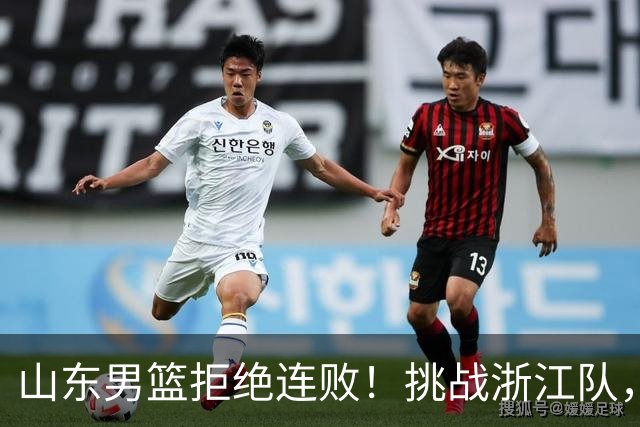 山东男篮拒绝连败！挑战浙江队，班顿对位扎加尔斯，央视直播
