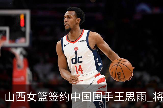 山西女篮签约中国国手王思雨 将战2026-2027赛季WCBA