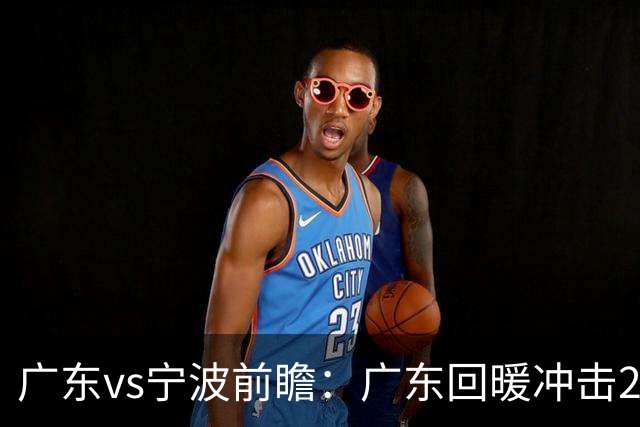 广东vs宁波前瞻：广东回暖冲击2连胜，宁波继续双外援苦吞4连败？