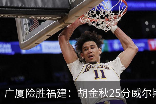 广厦险胜福建：胡金秋25分威尔斯首秀21+8 邹阳25+7+7断