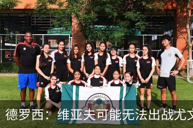 德罗西：维亚夫可能无法出战尤文；为自己与球迷的冲突道歉