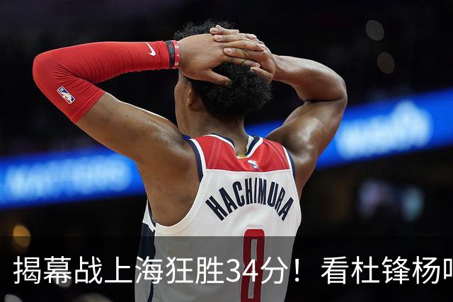 揭幕战上海狂胜34分！看杜锋杨鸣怎么说，古德温22分6板9助不愧MVP