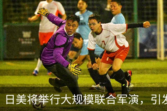 日美将举行大规模联合军演，引发广泛担忧与反对