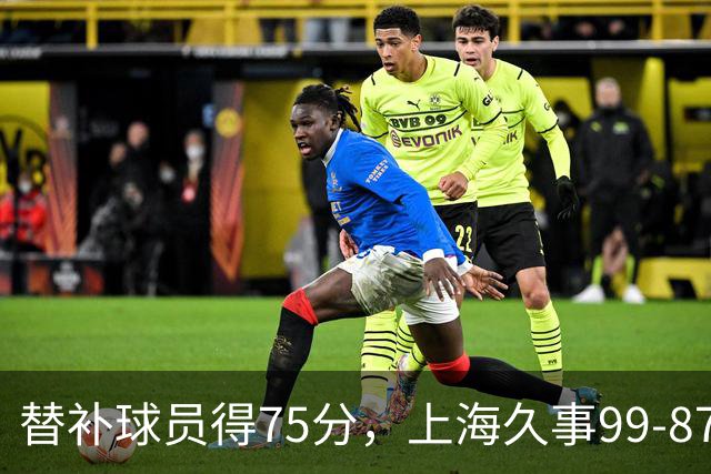 替补球员得75分，上海久事99-87轻取广东宏远
