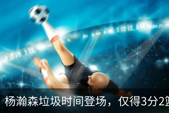 杨瀚森垃圾时间登场，仅得3分2篮板1盖帽，球迷却认为他进步很大