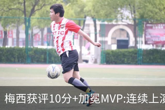 梅西获评10分+加冕MVP:连续上演过人破门好戏,现场视角,太丝滑了
