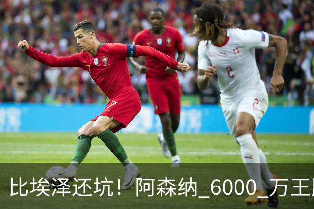 比埃泽还坑！阿森纳 6000 万王牌断崖下滑！两大巨星或一同清理