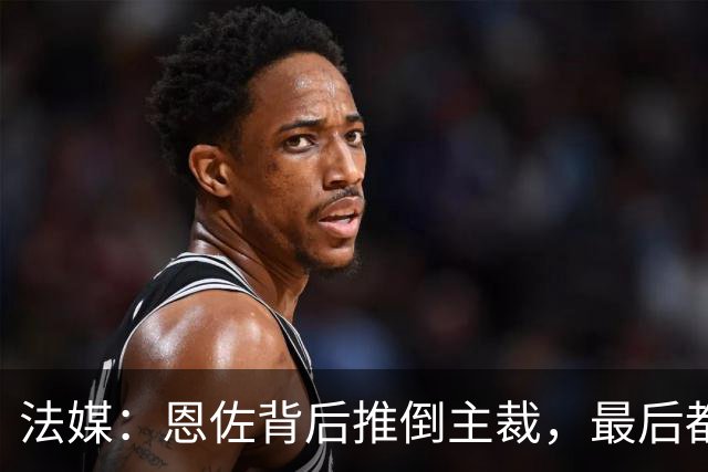 法媒：恩佐背后推倒主裁，最后都没吃到黄牌