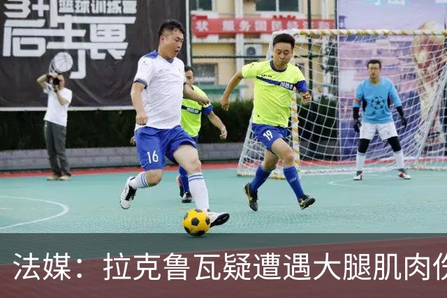 法媒：拉克鲁瓦疑遭遇大腿肌肉伤，恐缺席法国队接下来的集训
