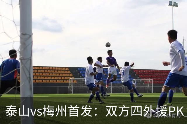 泰山vs梅州首发：双方四外援PK 梅州迎保级关键战