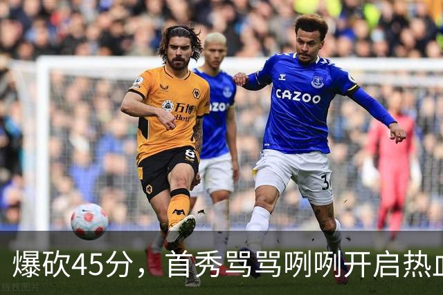爆砍45分，首秀骂骂咧咧开启热血新赛季……