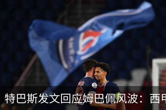 特巴斯发文回应姆巴佩风波：西甲坚守中体合作