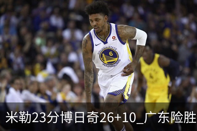 米勒23分博日奇26+10 广东险胜送宁波4连败