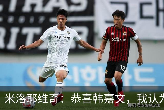 米洛耶维奇：恭喜韩嘉文，我认为他配得上今天的进球和喜悦