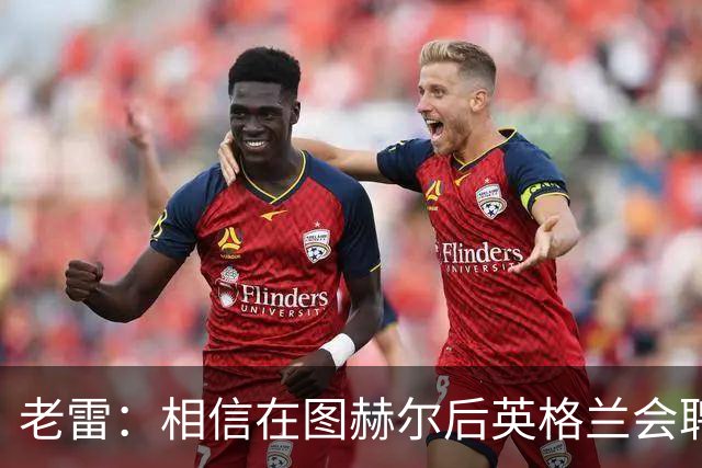 老雷：相信在图赫尔后英格兰会聘请本土教练，兰帕德会是完美人选
