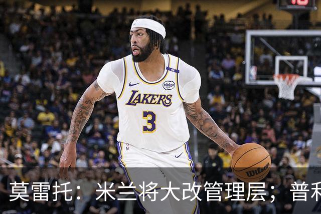 莫雷托：米兰将大改管理层；普利希奇接近续约至2031年