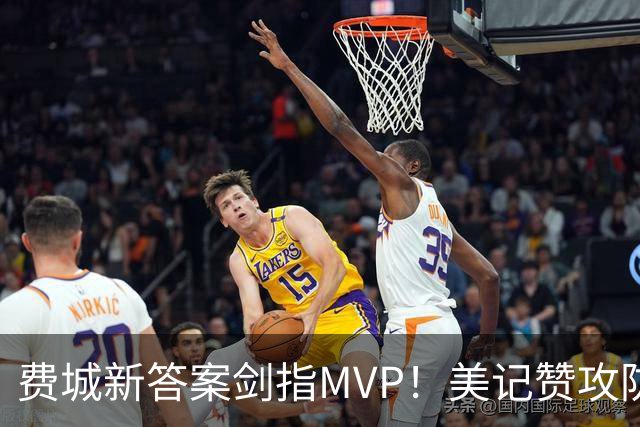 费城新答案剑指MVP！美记赞攻防俱佳无软肋 场均30+5纳斯自豪无比