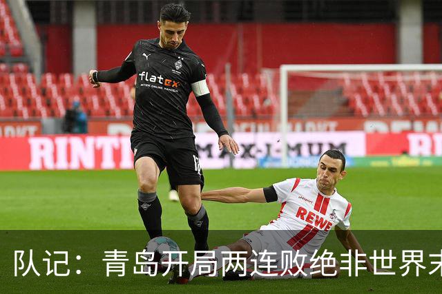 队记：青岛开局两连败绝非世界末日 他们依然是八强的有力争夺者