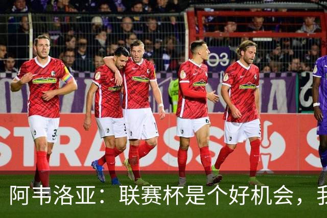 阿韦洛亚：联赛杯是个好机会，我们离决赛已经不远了