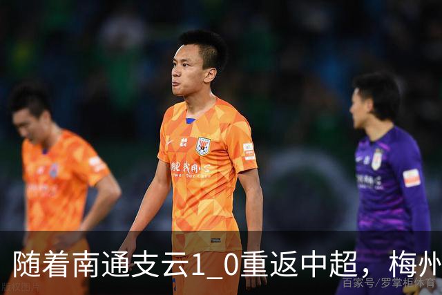 随着南通支云1 0重返中超，梅州客家1 4降级，南京5 2暂逃降级，中甲积分榜更新！