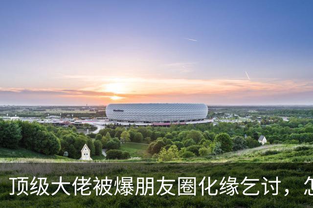 顶级大佬被爆朋友圈化缘乞讨，怎么有钱人日子也过不下去了
