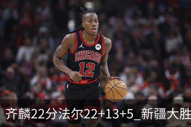 齐麟22分法尔22+13+5 新疆大胜送宁波15连败