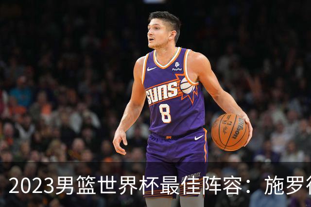 2023男篮世界杯最佳阵容：施罗德东契奇领衔