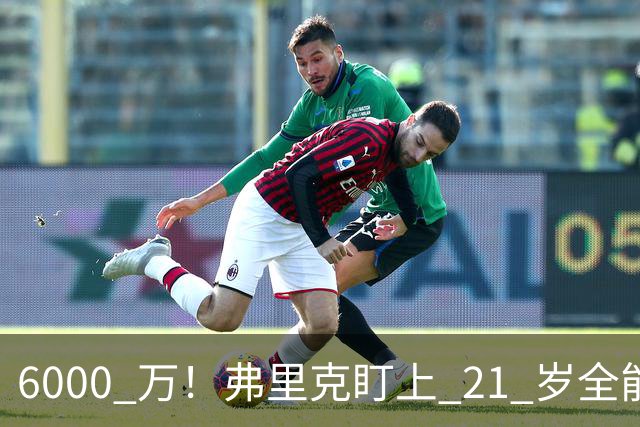6000 万！弗里克盯上 21 岁全能瑰宝！巴萨或将截胡英超豪门