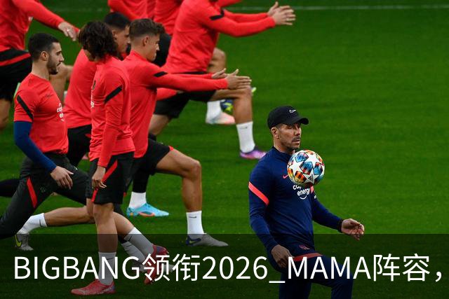 BIGBANG领衔2026 MAMA阵容，两晚连开，首批名单曝光