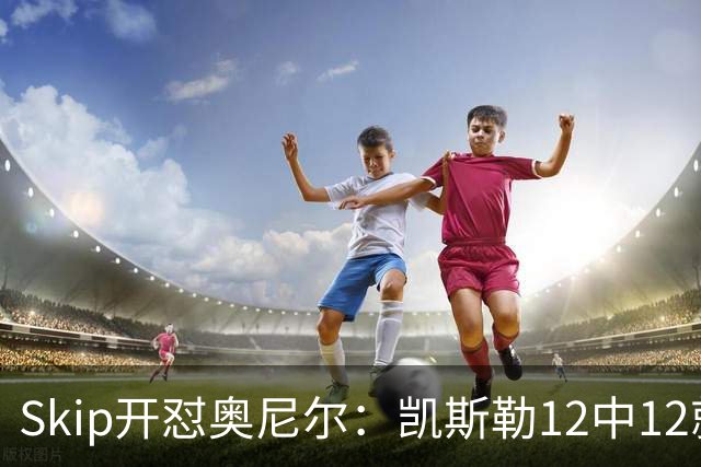 Skip开怼奥尼尔：凯斯勒12中12就成最强中锋？文班13中1