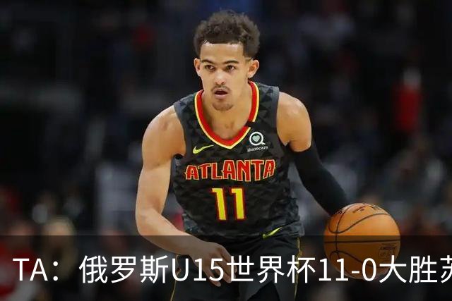 TA：俄罗斯U15世界杯11-0大胜苏丹，主帅盼成年队早日解禁