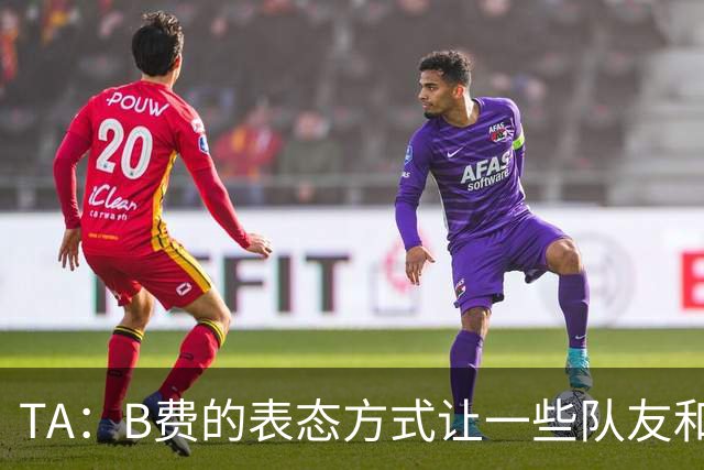 TA：B费的表态方式让一些队友和教练不满，卡里克需要作决定